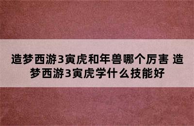 造梦西游3寅虎和年兽哪个厉害 造梦西游3寅虎学什么技能好